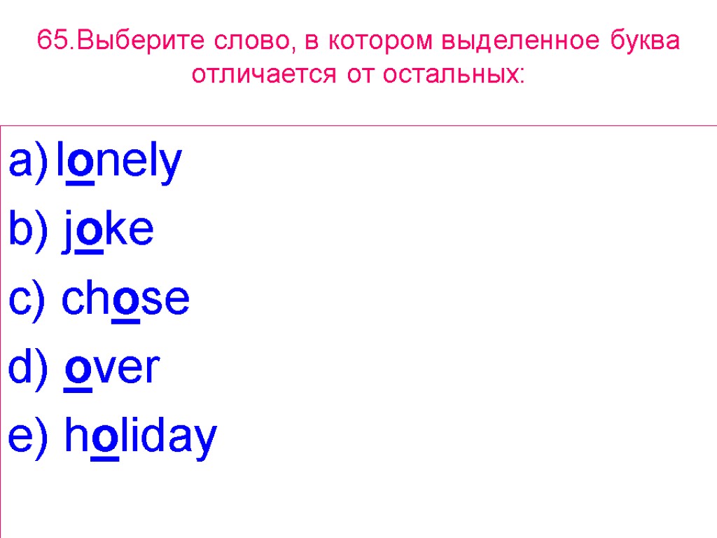 65.Выберите слово, в котором выделенное буквa отличается от остальных: lonely b) joke c) chose